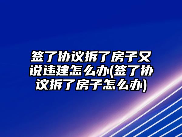 簽了協議拆了房子又說違建怎么辦(簽了協議拆了房子怎么辦)