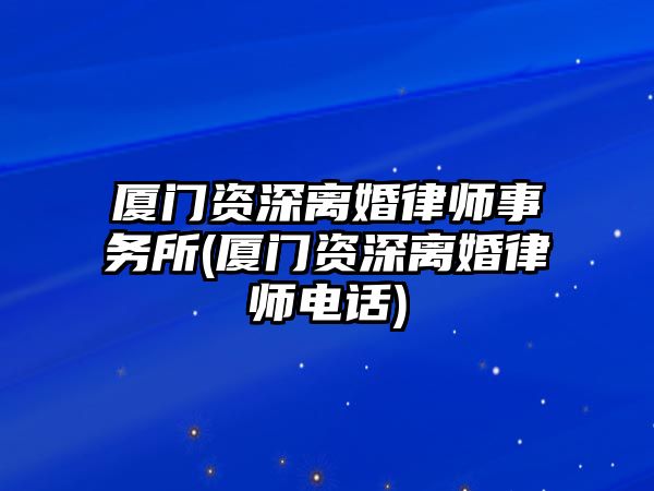 廈門資深離婚律師事務(wù)所(廈門資深離婚律師電話)