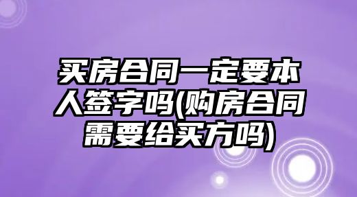 買房合同一定要本人簽字嗎(購(gòu)房合同需要給買方嗎)