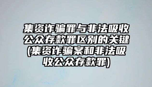 集資詐騙罪與非法吸收公眾存款罪區別的關鍵(集資詐騙案和非法吸收公眾存款罪)