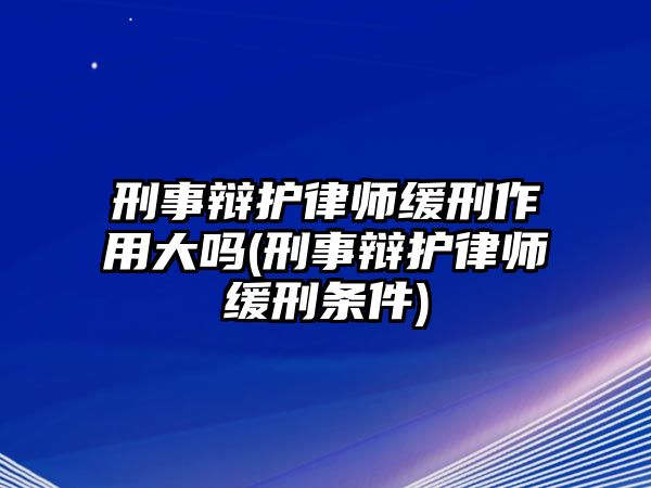 刑事辯護(hù)律師緩刑作用大嗎(刑事辯護(hù)律師緩刑條件)