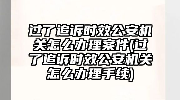 過了追訴時(shí)效公安機(jī)關(guān)怎么辦理案件(過了追訴時(shí)效公安機(jī)關(guān)怎么辦理手續(xù))