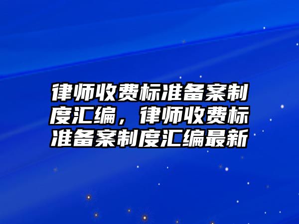 律師收費標準備案制度匯編，律師收費標準備案制度匯編最新