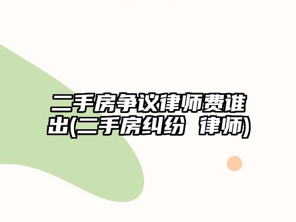 二手房爭(zhēng)議律師費(fèi)誰(shuí)出(二手房糾紛 律師)