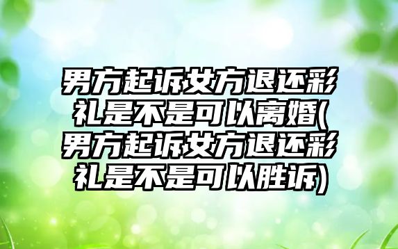 男方起訴女方退還彩禮是不是可以離婚(男方起訴女方退還彩禮是不是可以勝訴)