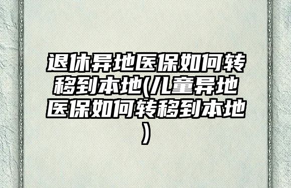 退休異地醫(yī)保如何轉移到本地(兒童異地醫(yī)保如何轉移到本地)