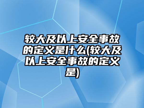 較大及以上安全事故的定義是什么(較大及以上安全事故的定義是)