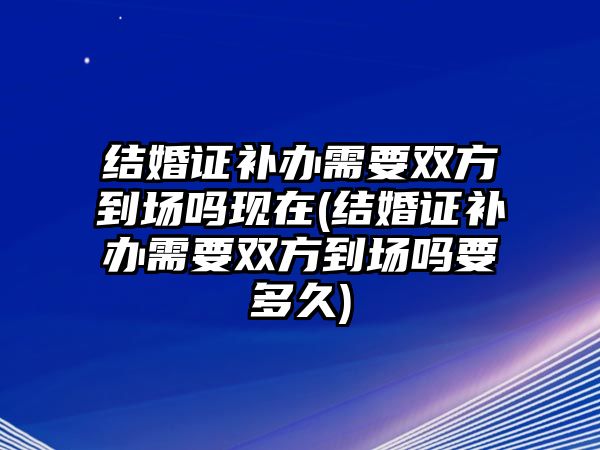 結婚證補辦需要雙方到場嗎現在(結婚證補辦需要雙方到場嗎要多久)