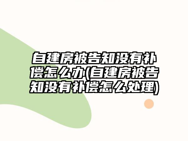 自建房被告知沒有補償怎么辦(自建房被告知沒有補償怎么處理)