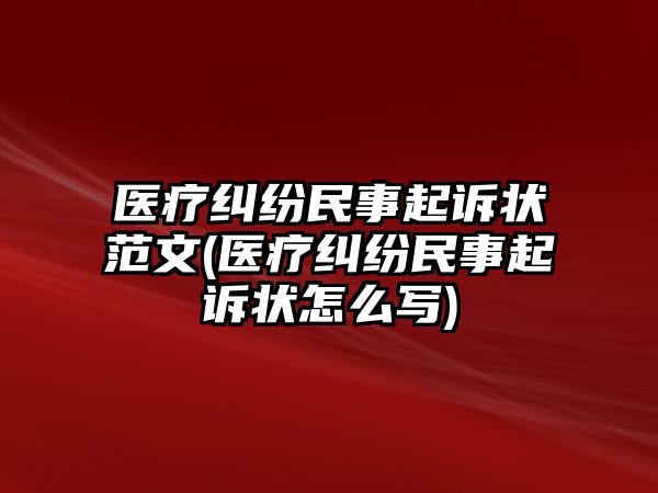 醫(yī)療糾紛民事起訴狀范文(醫(yī)療糾紛民事起訴狀怎么寫)