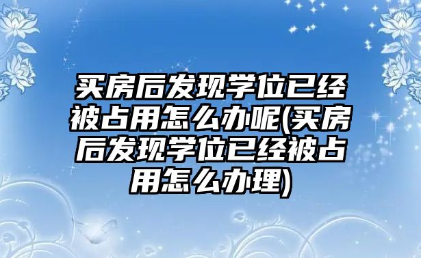 買房后發(fā)現(xiàn)學(xué)位已經(jīng)被占用怎么辦呢(買房后發(fā)現(xiàn)學(xué)位已經(jīng)被占用怎么辦理)