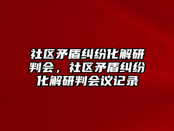 社區矛盾糾紛化解研判會，社區矛盾糾紛化解研判會議記錄