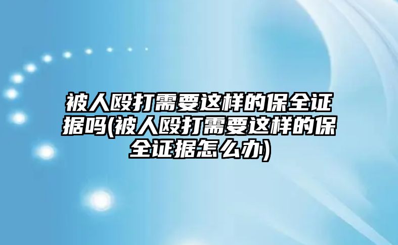 被人毆打需要這樣的保全證據嗎(被人毆打需要這樣的保全證據怎么辦)