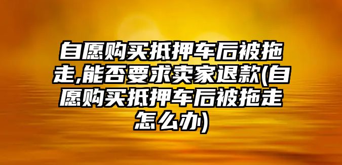 自愿購買抵押車后被拖走,能否要求賣家退款(自愿購買抵押車后被拖走怎么辦)