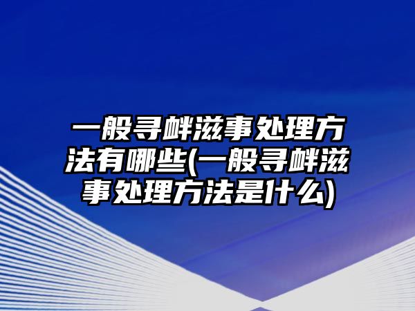 一般尋釁滋事處理方法有哪些(一般尋釁滋事處理方法是什么)