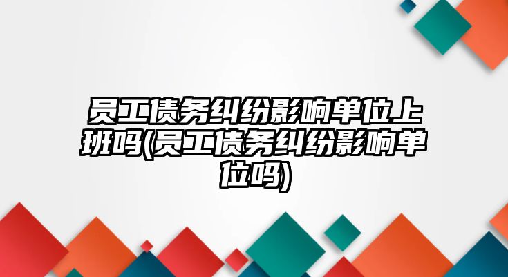 員工債務(wù)糾紛影響單位上班嗎(員工債務(wù)糾紛影響單位嗎)