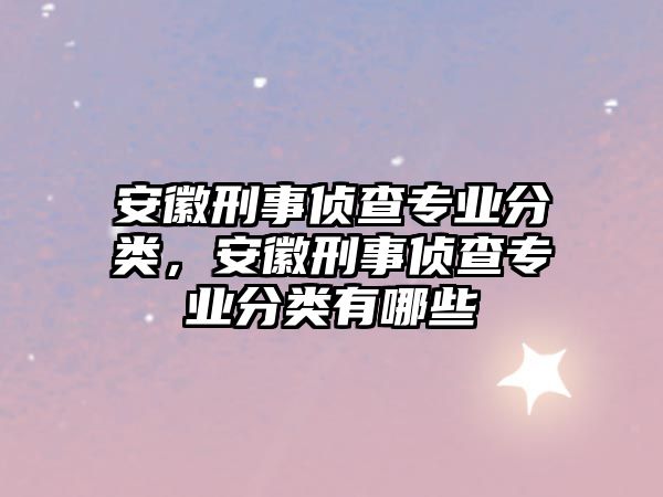 安徽刑事偵查專業分類，安徽刑事偵查專業分類有哪些