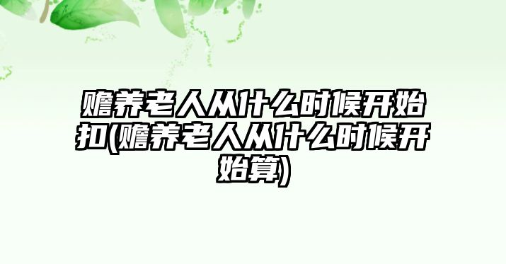 贍養(yǎng)老人從什么時候開始扣(贍養(yǎng)老人從什么時候開始算)