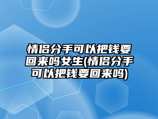 情侶分手可以把錢要回來嗎女生(情侶分手可以把錢要回來嗎)