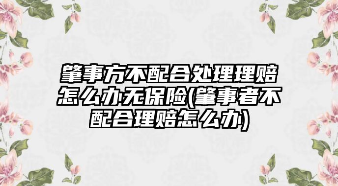 肇事方不配合處理理賠怎么辦無保險(肇事者不配合理賠怎么辦)