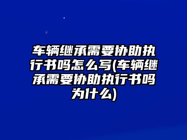 車輛繼承需要協(xié)助執(zhí)行書(shū)嗎怎么寫(xiě)(車輛繼承需要協(xié)助執(zhí)行書(shū)嗎為什么)