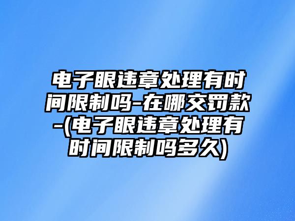 電子眼違章處理有時(shí)間限制嗎-在哪交罰款-(電子眼違章處理有時(shí)間限制嗎多久)