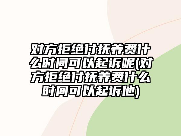 對方拒絕付撫養費什么時間可以起訴呢(對方拒絕付撫養費什么時間可以起訴他)