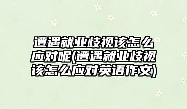 遭遇就業(yè)歧視該怎么應對呢(遭遇就業(yè)歧視該怎么應對英語作文)