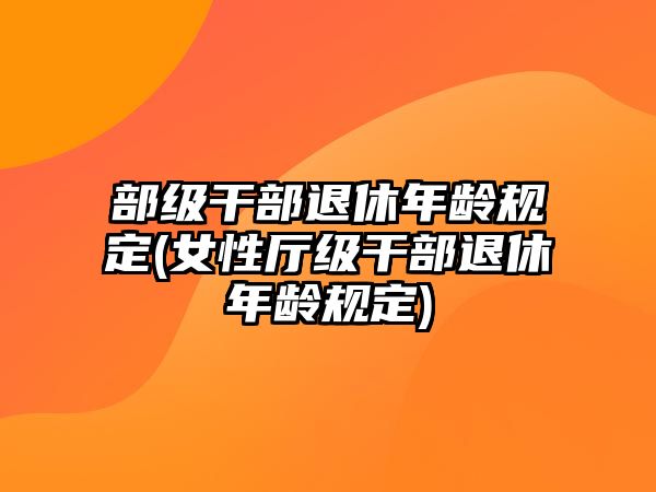 部級干部退休年齡規定(女性廳級干部退休年齡規定)