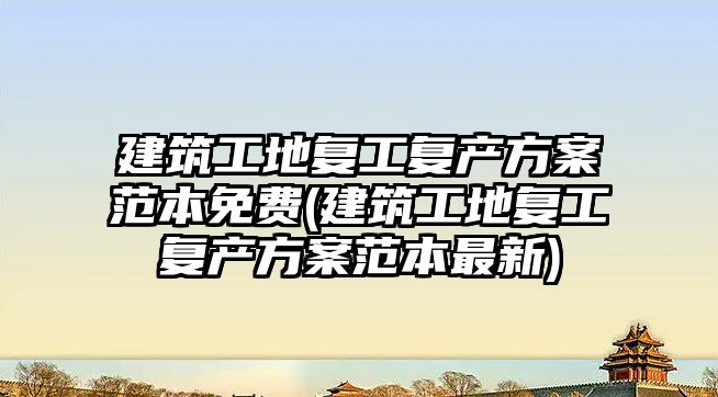 建筑工地復工復產方案范本免費(建筑工地復工復產方案范本最新)