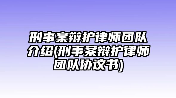 刑事案辯護律師團隊介紹(刑事案辯護律師團隊協議書)