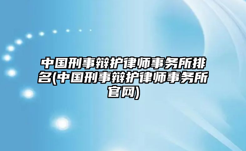 中國刑事辯護律師事務所排名(中國刑事辯護律師事務所官網)