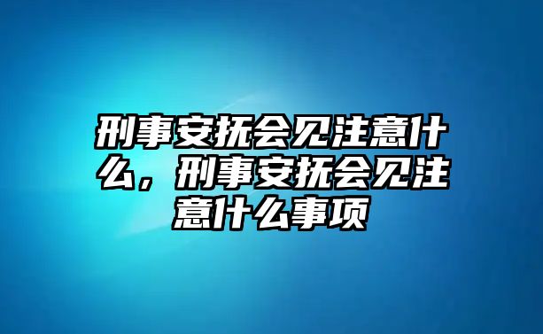 刑事安撫會見注意什么，刑事安撫會見注意什么事項