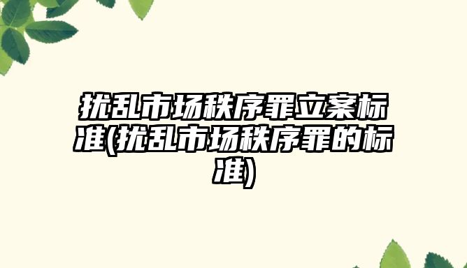 擾亂市場秩序罪立案標(biāo)準(zhǔn)(擾亂市場秩序罪的標(biāo)準(zhǔn))