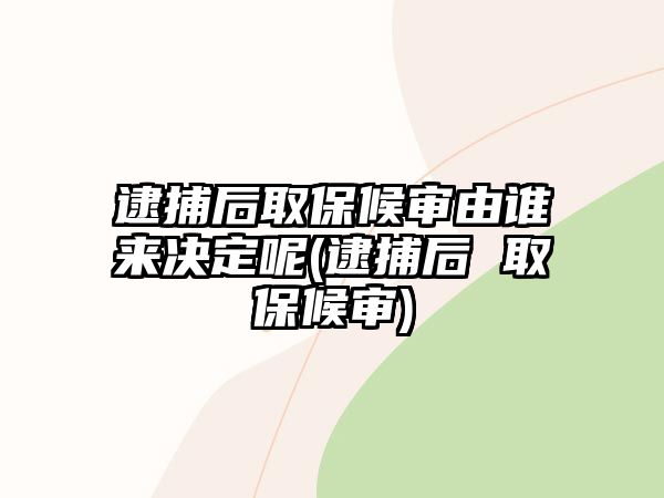 逮捕后取保候?qū)徲烧l來決定呢(逮捕后 取保候?qū)?