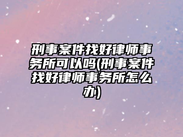 刑事案件找好律師事務所可以嗎(刑事案件找好律師事務所怎么辦)