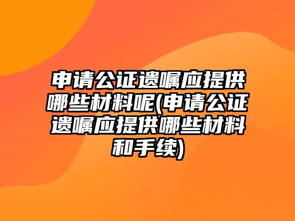 申請公證遺囑應提供哪些材料呢(申請公證遺囑應提供哪些材料和手續)