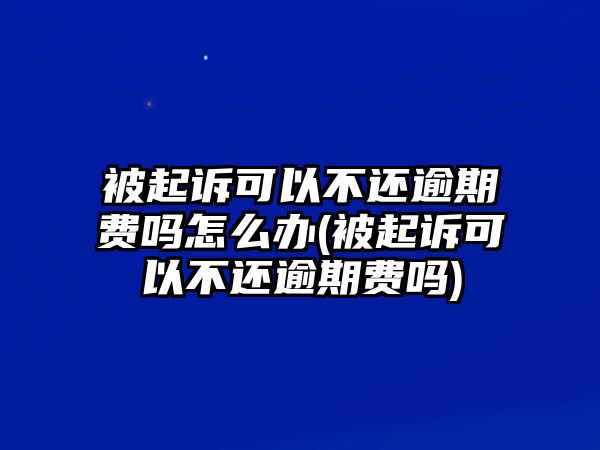 被起訴可以不還逾期費嗎怎么辦(被起訴可以不還逾期費嗎)