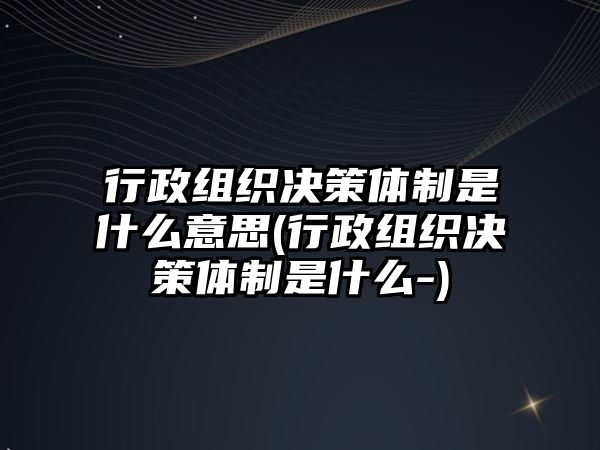 行政組織決策體制是什么意思(行政組織決策體制是什么-)