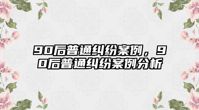 90后普通糾紛案例，90后普通糾紛案例分析