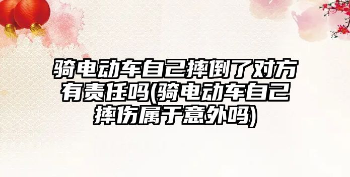 騎電動車自己摔倒了對方有責任嗎(騎電動車自己摔傷屬于意外嗎)