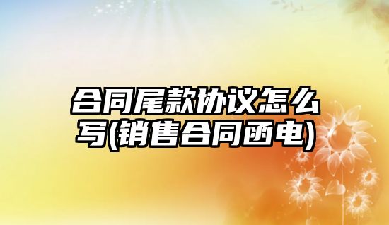 合同尾款協議怎么寫(銷售合同函電)