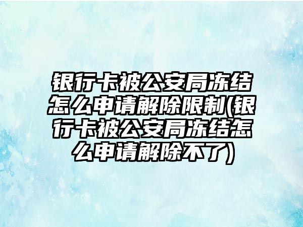 銀行卡被公安局凍結(jié)怎么申請解除限制(銀行卡被公安局凍結(jié)怎么申請解除不了)