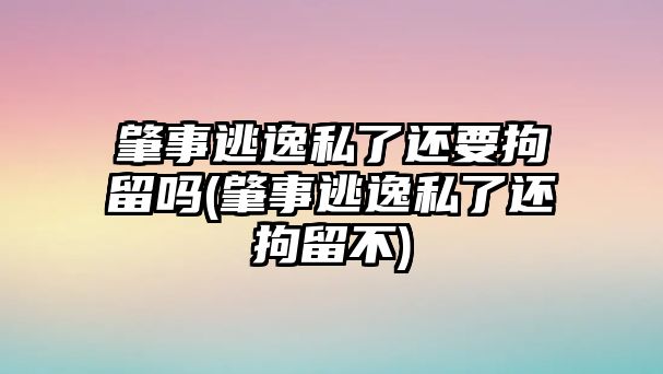 肇事逃逸私了還要拘留嗎(肇事逃逸私了還拘留不)