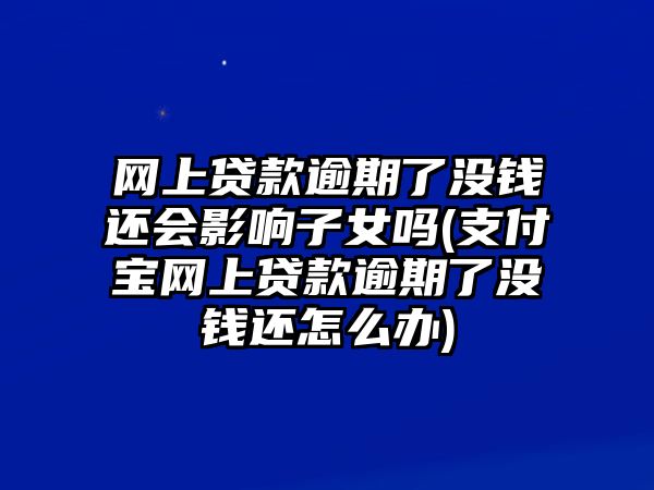 網上貸款逾期了沒錢還會影響子女嗎(支付寶網上貸款逾期了沒錢還怎么辦)