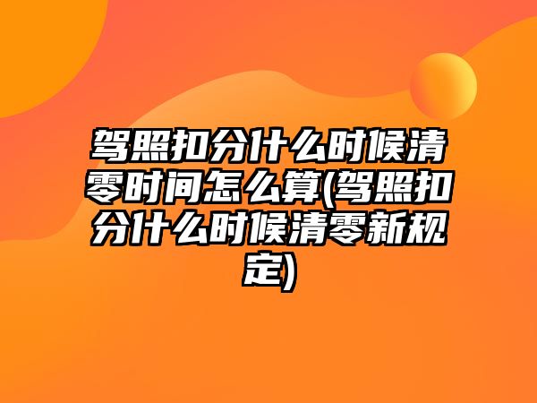 駕照扣分什么時候清零時間怎么算(駕照扣分什么時候清零新規定)