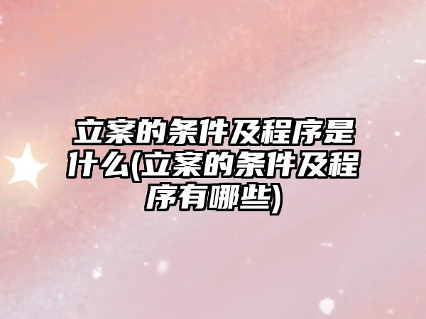 立案的條件及程序是什么(立案的條件及程序有哪些)