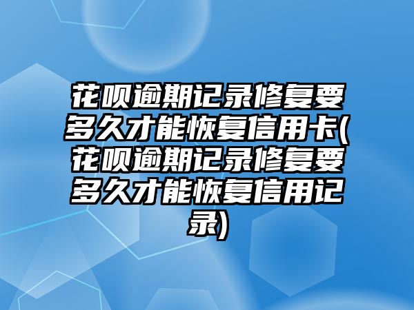 花唄逾期記錄修復(fù)要多久才能恢復(fù)信用卡(花唄逾期記錄修復(fù)要多久才能恢復(fù)信用記錄)