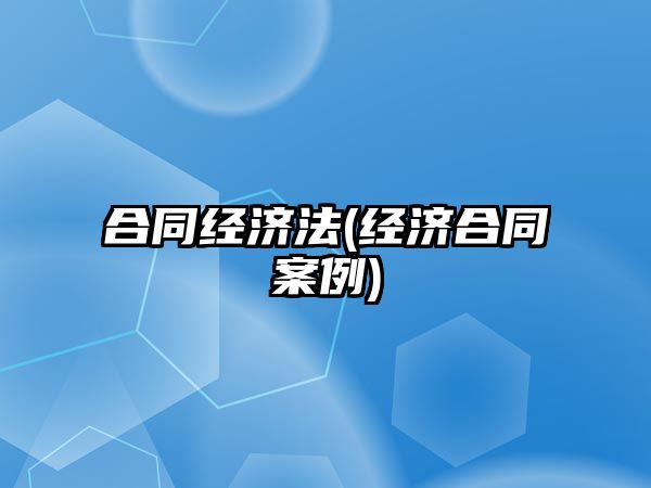 合同經濟法(經濟合同案例)