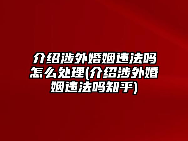 介紹涉外婚姻違法嗎怎么處理(介紹涉外婚姻違法嗎知乎)